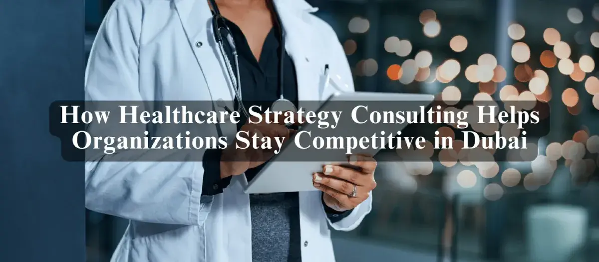 How Healthcare Strategy Consulting Helps Organizations Stay Competitive in Dubai